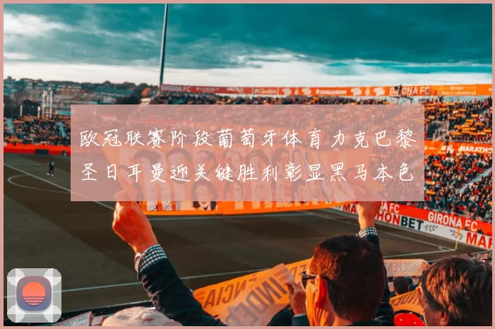 欧冠联赛阶段葡萄牙体育力克巴黎圣日耳曼迎关键胜利彰显黑马本色