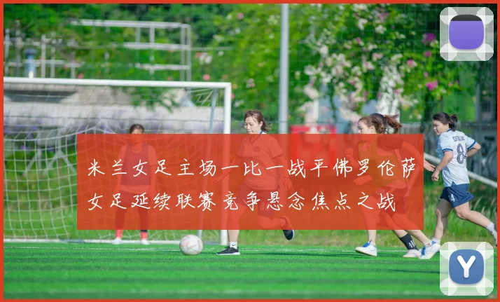 米兰女足主场一比一战平佛罗伦萨女足延续联赛竞争悬念焦点之战